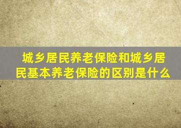 城乡居民养老保险和城乡居民基本养老保险的区别是什么