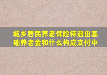 城乡居民养老保险待遇由基础养老金和什么构成支付中