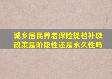城乡居民养老保险提档补缴政策是阶段性还是永久性吗