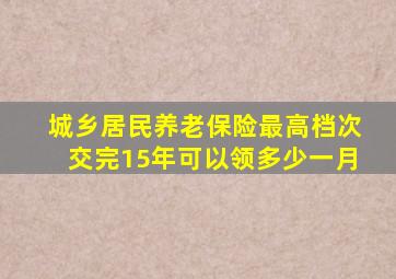 城乡居民养老保险最高档次交完15年可以领多少一月