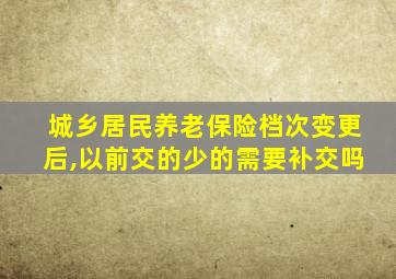 城乡居民养老保险档次变更后,以前交的少的需要补交吗