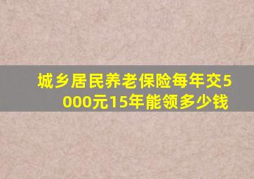 城乡居民养老保险每年交5000元15年能领多少钱