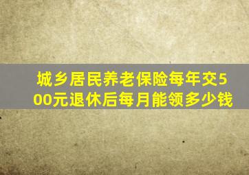 城乡居民养老保险每年交500元退休后每月能领多少钱