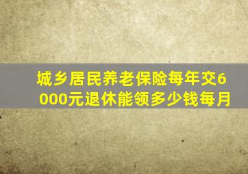 城乡居民养老保险每年交6000元退休能领多少钱每月