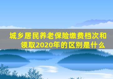 城乡居民养老保险缴费档次和领取2020年的区别是什么