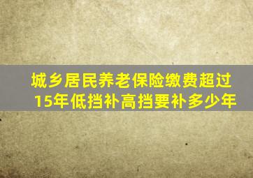 城乡居民养老保险缴费超过15年低挡补高挡要补多少年