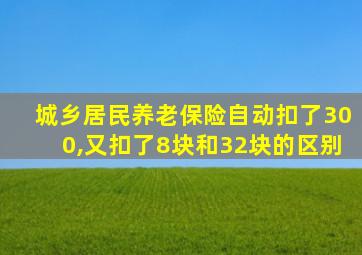 城乡居民养老保险自动扣了300,又扣了8块和32块的区别