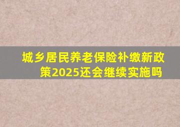 城乡居民养老保险补缴新政策2025还会继续实施吗