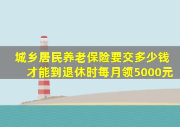 城乡居民养老保险要交多少钱才能到退休时每月领5000元