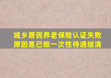 城乡居民养老保险认证失败原因是已做一次性待遇结清