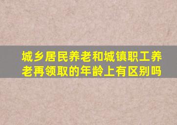 城乡居民养老和城镇职工养老再领取的年龄上有区别吗