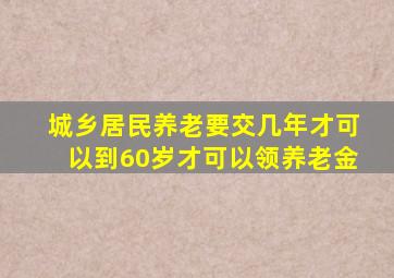 城乡居民养老要交几年才可以到60岁才可以领养老金