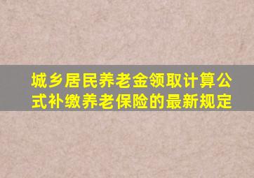 城乡居民养老金领取计算公式补缴养老保险的最新规定