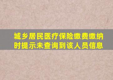 城乡居民医疗保险缴费缴纳时提示未查询到该人员信息