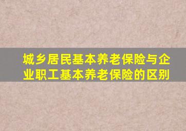 城乡居民基本养老保险与企业职工基本养老保险的区别