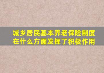 城乡居民基本养老保险制度在什么方面发挥了积极作用