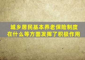 城乡居民基本养老保险制度在什么等方面发挥了积极作用