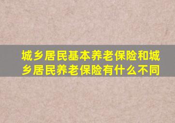 城乡居民基本养老保险和城乡居民养老保险有什么不同