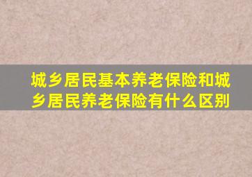 城乡居民基本养老保险和城乡居民养老保险有什么区别