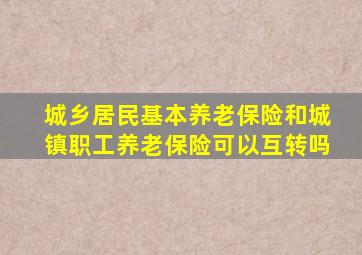 城乡居民基本养老保险和城镇职工养老保险可以互转吗