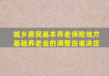 城乡居民基本养老保险地方基础养老金的调整由谁决定