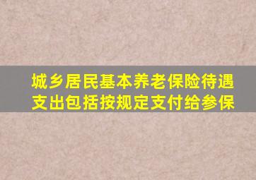城乡居民基本养老保险待遇支出包括按规定支付给参保
