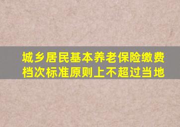 城乡居民基本养老保险缴费档次标准原则上不超过当地