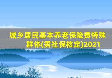 城乡居民基本养老保险费特殊群体(需社保核定)2021