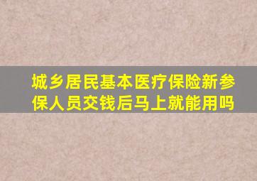 城乡居民基本医疗保险新参保人员交钱后马上就能用吗