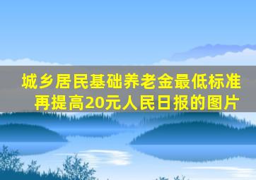 城乡居民基础养老金最低标准再提高20元人民日报的图片
