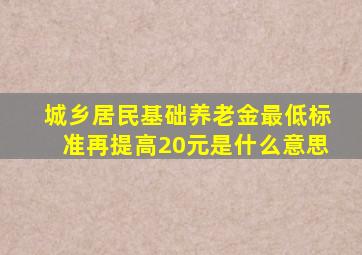 城乡居民基础养老金最低标准再提高20元是什么意思