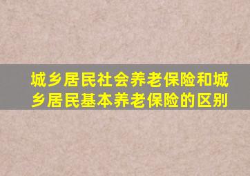 城乡居民社会养老保险和城乡居民基本养老保险的区别