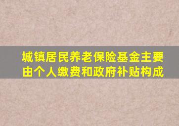 城镇居民养老保险基金主要由个人缴费和政府补贴构成