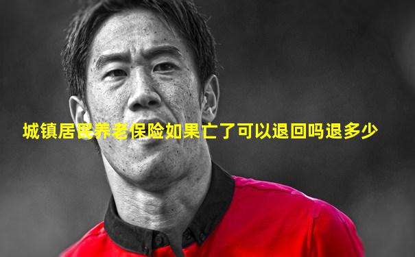 城镇居民养老保险如果亡了可以退回吗退多少