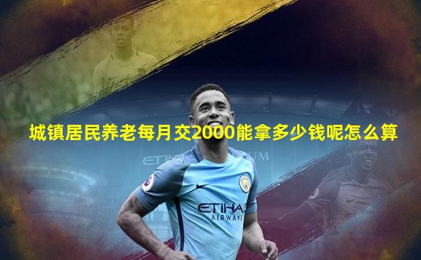 城镇居民养老每月交2000能拿多少钱呢怎么算