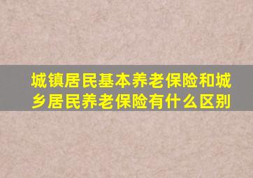 城镇居民基本养老保险和城乡居民养老保险有什么区别