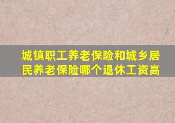 城镇职工养老保险和城乡居民养老保险哪个退休工资高