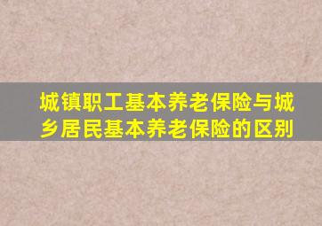 城镇职工基本养老保险与城乡居民基本养老保险的区别