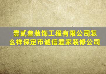 壹贰叁装饰工程有限公司怎么样保定市诚信爱家装修公司