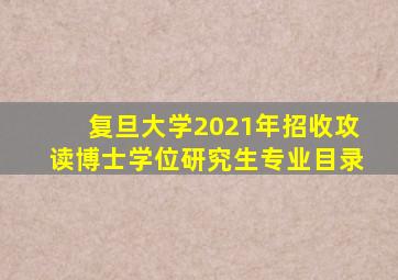 复旦大学2021年招收攻读博士学位研究生专业目录