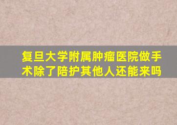 复旦大学附属肿瘤医院做手术除了陪护其他人还能来吗