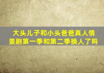 大头儿子和小头爸爸真人情景剧第一季和第二季换人了吗