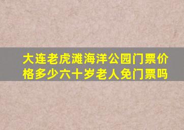 大连老虎滩海洋公园门票价格多少六十岁老人免门票吗