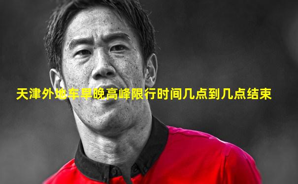 天津外地车早晚高峰限行时间几点到几点结束