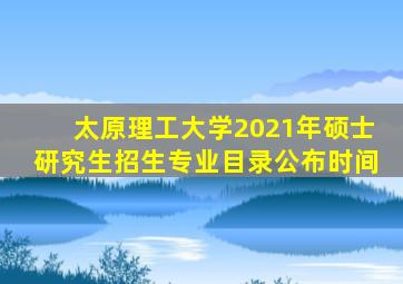太原理工大学2021年硕士研究生招生专业目录公布时间