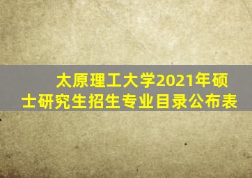 太原理工大学2021年硕士研究生招生专业目录公布表