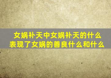 女娲补天中女娲补天的什么表现了女娲的善良什么和什么