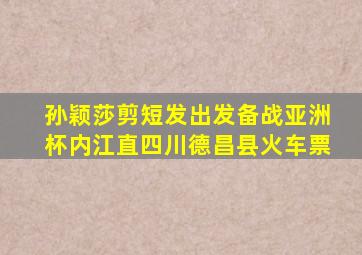 孙颖莎剪短发出发备战亚洲杯内江直四川德昌县火车票