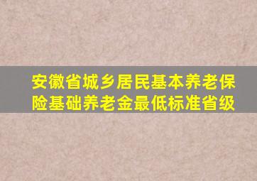 安徽省城乡居民基本养老保险基础养老金最低标准省级