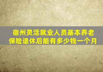 宿州灵活就业人员基本养老保险退休后能有多少钱一个月